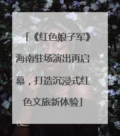《红色娘子军》海南驻场演出再启幕，打造沉浸式红色文旅新体验