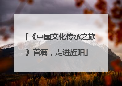 《中国文化传承之旅》首篇，走进旌阳