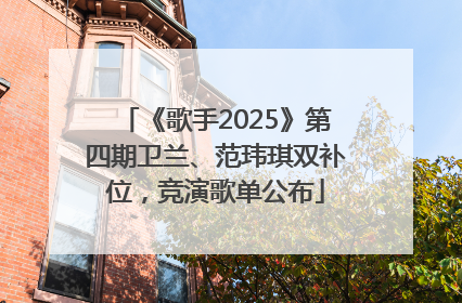 《歌手2025》第四期卫兰、范玮琪双补位，竞演歌单公布