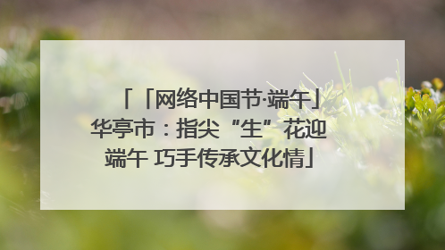 「网络中国节·端午」华亭市：指尖“生”花迎端午 巧手传承文化情