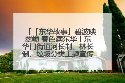 「东华故事」碧波映翠嶂 春色满东华丨东华门街道河长制、林长制、垃圾分类主题宣传如火如荼中