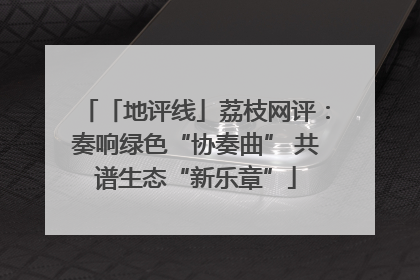 「地评线」荔枝网评：奏响绿色“协奏曲” 共谱生态“新乐章”