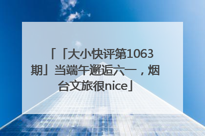 「大小快评第1063期」当端午邂逅六一，烟台文旅很nice