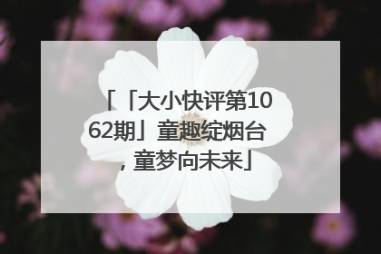 「大小快评第1062期」童趣绽烟台，童梦向未来