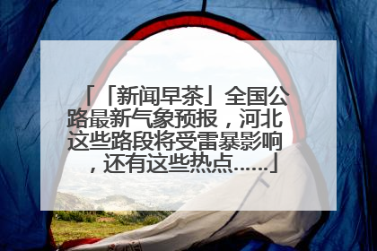 「新闻早茶」全国公路最新气象预报，河北这些路段将受雷暴影响，还有这些热点……