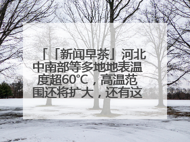 「新闻早茶」河北中南部等多地地表温度超60℃，高温范围还将扩大，还有这些热点……