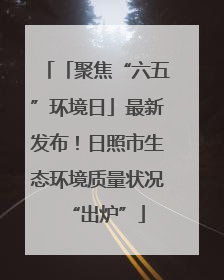 「聚焦“六五”环境日」最新发布！日照市生态环境质量状况“出炉”
