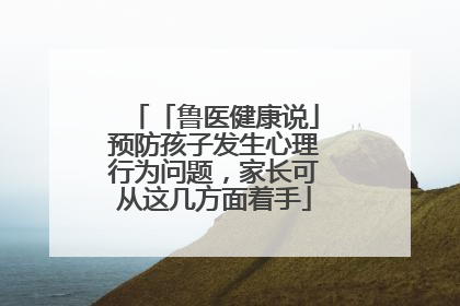 「鲁医健康说」预防孩子发生心理行为问题，家长可从这几方面着手