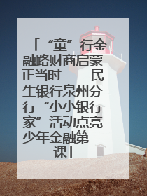 “童”行金融路财商启蒙正当时——民生银行泉州分行“小小银行家”活动点亮少年金融第一课