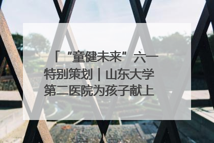 “童健未来”六一特别策划｜山东大学第二医院为孩子献上“童心处方”