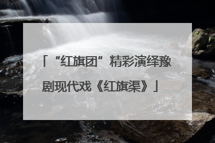 “红旗团”精彩演绎豫剧现代戏《红旗渠》