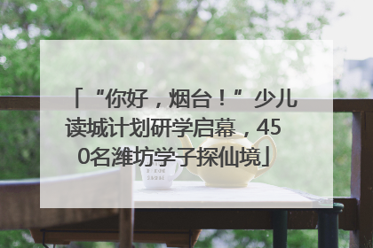 “你好，烟台！”少儿读城计划研学启幕，450名潍坊学子探仙境