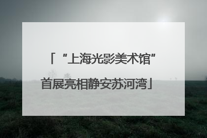 “上海光影美术馆”首展亮相静安苏河湾