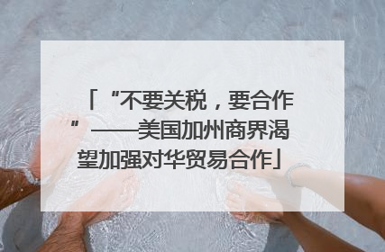 “不要关税，要合作”——美国加州商界渴望加强对华贸易合作