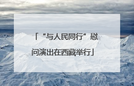 “与人民同行”慰问演出在西藏举行