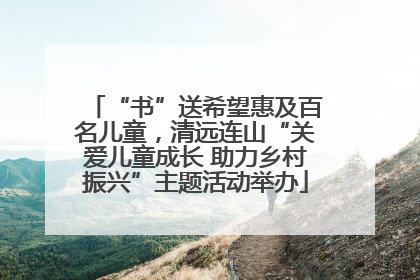 “书”送希望惠及百名儿童，清远连山“关爱儿童成长 助力乡村振兴”主题活动举办