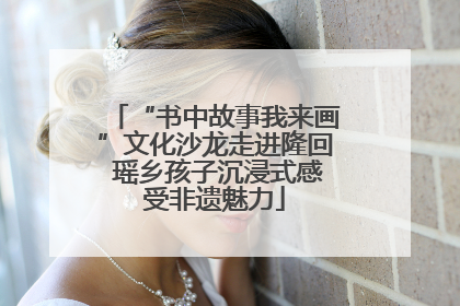 “书中故事我来画”文化沙龙走进隆回 瑶乡孩子沉浸式感受非遗魅力