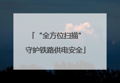 “全方位扫描” 守护铁路供电安全