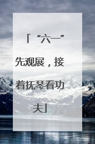 “六一”先观展，接着抚琴看功夫