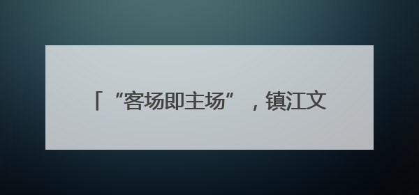 “客场即主场”，镇江文旅将集市烟火带入盐城