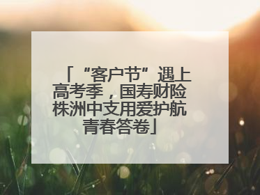 “客户节”遇上高考季，国寿财险株洲中支用爱护航青春答卷