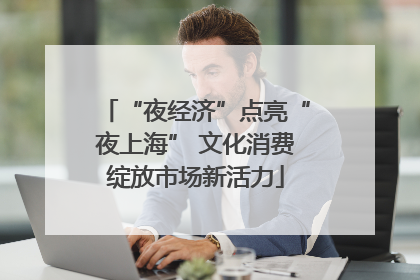 “夜经济”点亮“夜上海” 文化消费绽放市场新活力