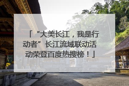 “大美长江，我是行动者”长江流域联动活动荣登百度热搜榜！