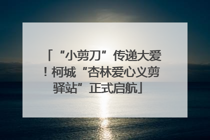 “小剪刀”传递大爱！柯城“杏林爱心义剪驿站”正式启航