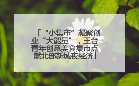 “小集市”凝聚创业“大能量”，王台青年创意美食集市点燃北部新城夜经济