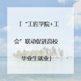 “工匠学院+工会”联动促进高校毕业生就业