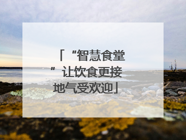 “智慧食堂”让饮食更接地气受欢迎