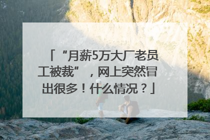 “月薪5万大厂老员工被裁”，网上突然冒出很多！什么情况？