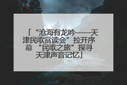 “沧海有龙吟——天津民歌赏读会”拉开序幕 “民歌之旅”探寻天津声音记忆