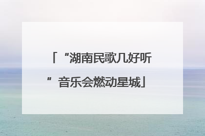 “湖南民歌几好听”音乐会燃动星城