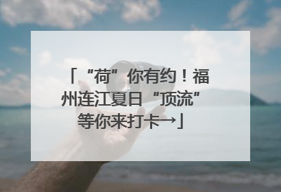 “荷”你有约！福州连江夏日“顶流”等你来打卡→