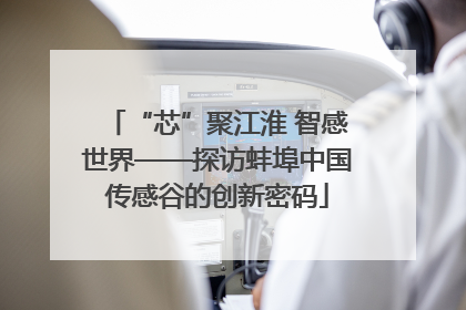 “芯”聚江淮 智感世界——探访蚌埠中国传感谷的创新密码