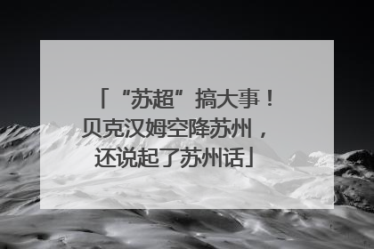 “苏超”搞大事！贝克汉姆空降苏州，还说起了苏州话