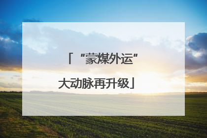 “蒙煤外运”大动脉再升级
