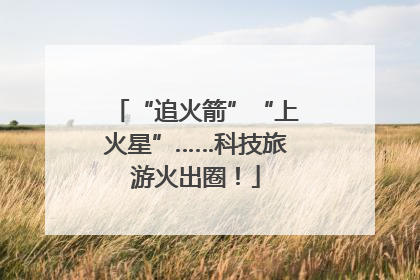 “追火箭”“上火星”……科技旅游火出圈！