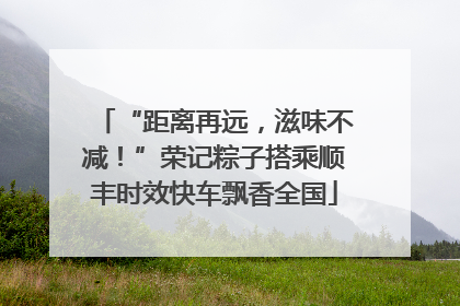 “距离再远，滋味不减！”荣记粽子搭乘顺丰时效快车飘香全国