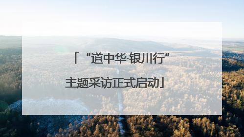 “道中华·银川行”主题采访正式启动