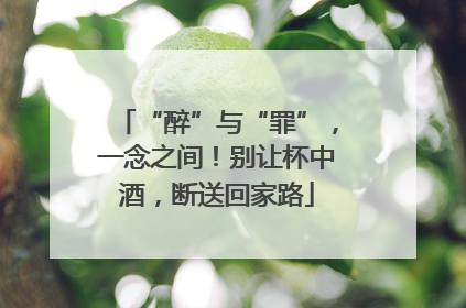 “醉”与“罪”，一念之间！别让杯中酒，断送回家路
