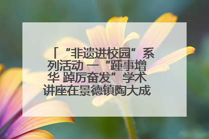 “非遗进校园”系列活动 一“踵事增华 踔厉奋发”学术讲座在景德镇陶大成功举办（图）