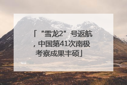 “雪龙2”号返航，中国第41次南极考察成果丰硕