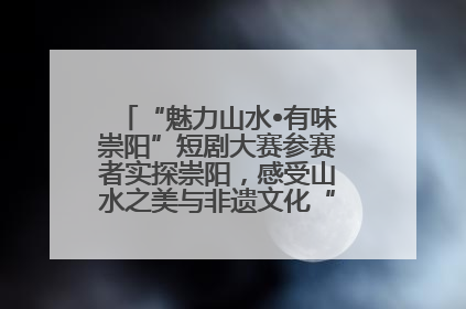 “魅力山水•有味崇阳”短剧大赛参赛者实探崇阳，感受山水之美与非遗文化“提琴戏”魅力