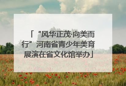 “风华正茂·向美而行”河南省青少年美育展演在省文化馆举办