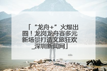 “龙舟+”火爆出圈！龙岗龙舟赛多元新场景打造文旅狂欢_深圳新闻网