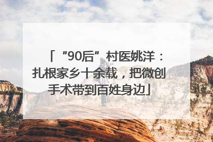 “90后”村医姚洋：扎根家乡十余载，把微创手术带到百姓身边