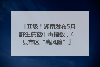 Ⅱ级！湖南发布5月野生蘑菇中毒指数，4县市区“高风险”