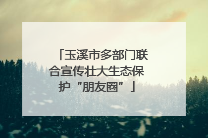 玉溪市多部门联合宣传壮大生态保护“朋友圈”